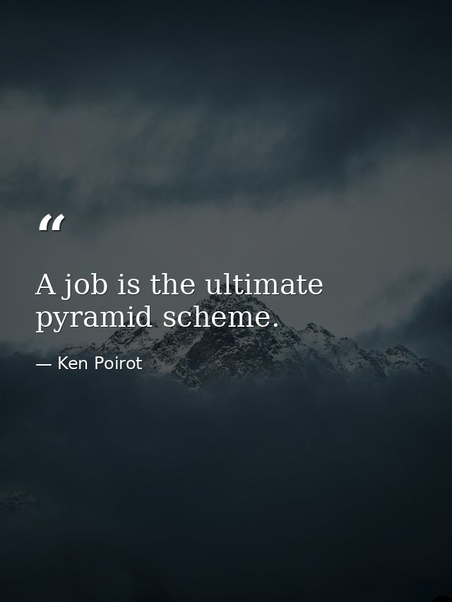 A job is the ultimate pyramid scheme. — Ken Poirot