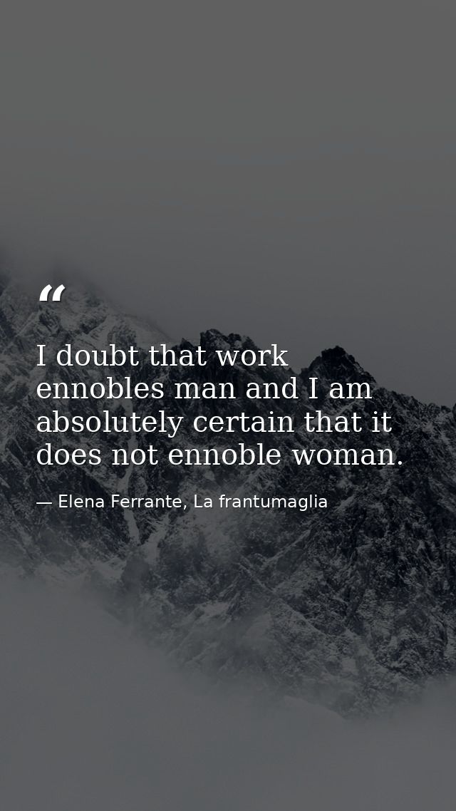 I doubt that work ennobles man and I am absolutely certain that it does not ennoble woman. — Elena Ferrante, La frantumaglia