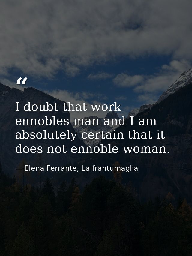 I doubt that work ennobles man and I am absolutely certain that it does not ennoble woman. — Elena Ferrante, La frantumaglia