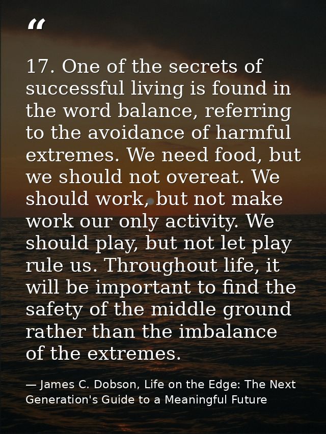 17. One of the secrets of successful living is found in the word balance, referring to the avoidance of harmful extremes — James C. Dobson, Life on the Edge: The Next Generation's Guide to a Meaningful Future