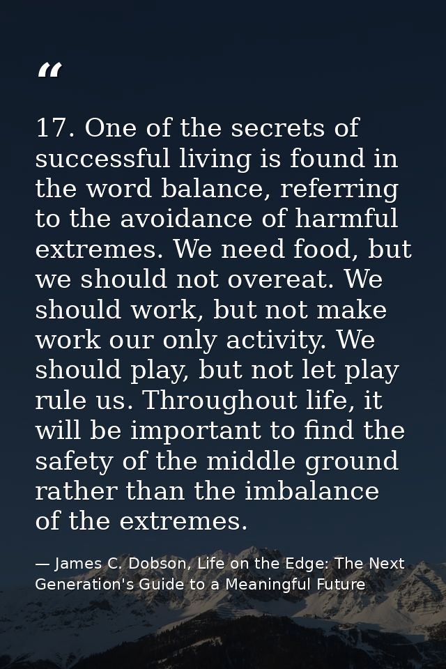 17. One of the secrets of successful living is found in the word balance, referring to the avoidance of harmful extremes — James C. Dobson, Life on the Edge: The Next Generation's Guide to a Meaningful Future