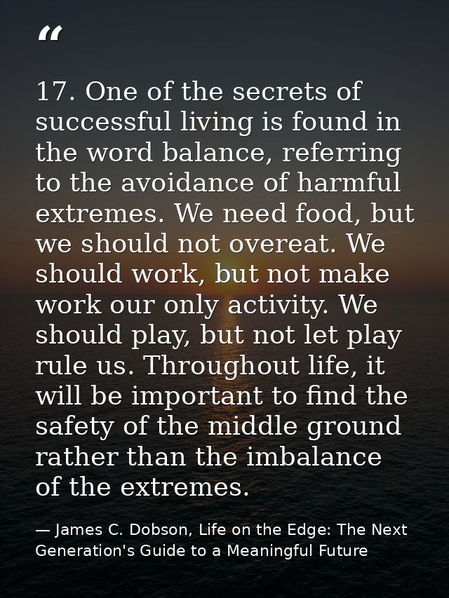 17. One of the secrets of successful living is found in the word balance, referring to the avoidance of harmful extremes — James C. Dobson, Life on the Edge: The Next Generation's Guide to a Meaningful Future