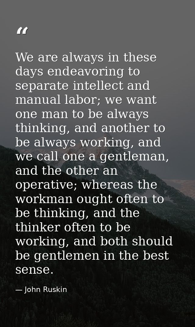 We are always in these days endeavoring to separate intellect and manual labor; we want one man to be always thinking, a — John Ruskin