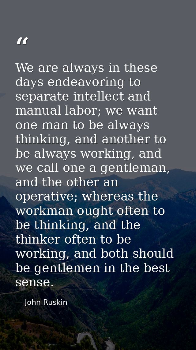 We are always in these days endeavoring to separate intellect and manual labor; we want one man to be always thinking, a — John Ruskin