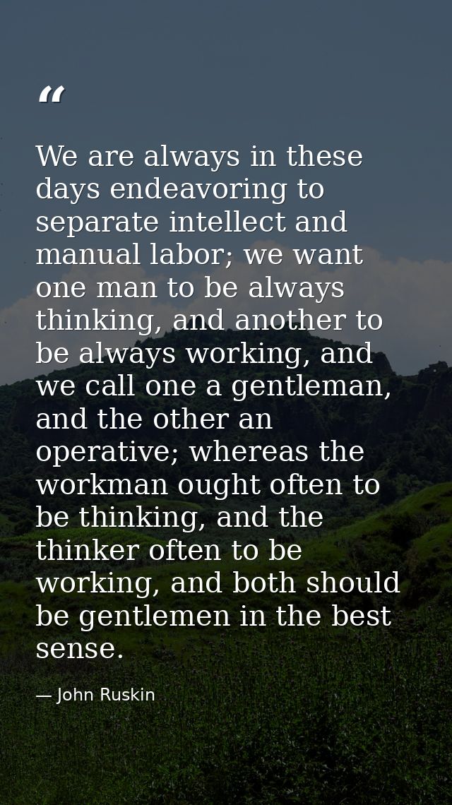 We are always in these days endeavoring to separate intellect and manual labor; we want one man to be always thinking, a — John Ruskin