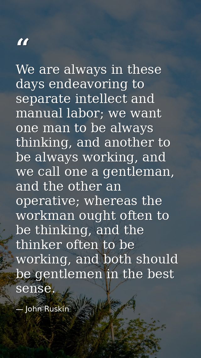 We are always in these days endeavoring to separate intellect and manual labor; we want one man to be always thinking, a — John Ruskin