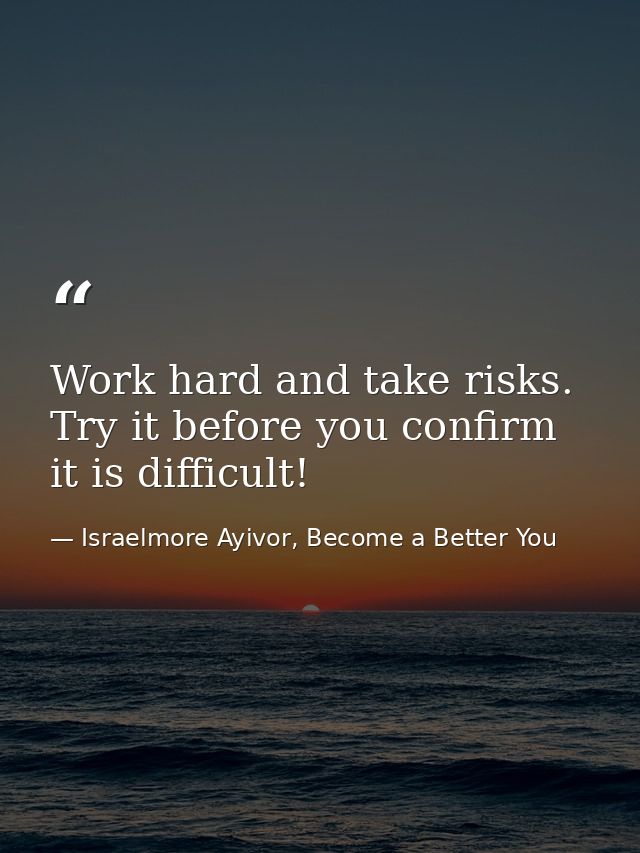 Work hard and take risks. Try it before you confirm it is difficult! — Israelmore Ayivor, Become a Better You