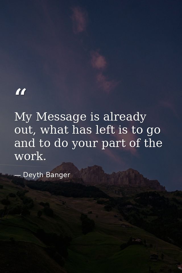 My Message is already out, what has left is to go and to do your part of the work. — Deyth Banger