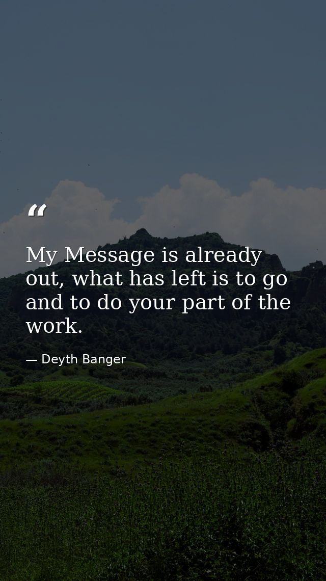 My Message is already out, what has left is to go and to do your part of the work. — Deyth Banger