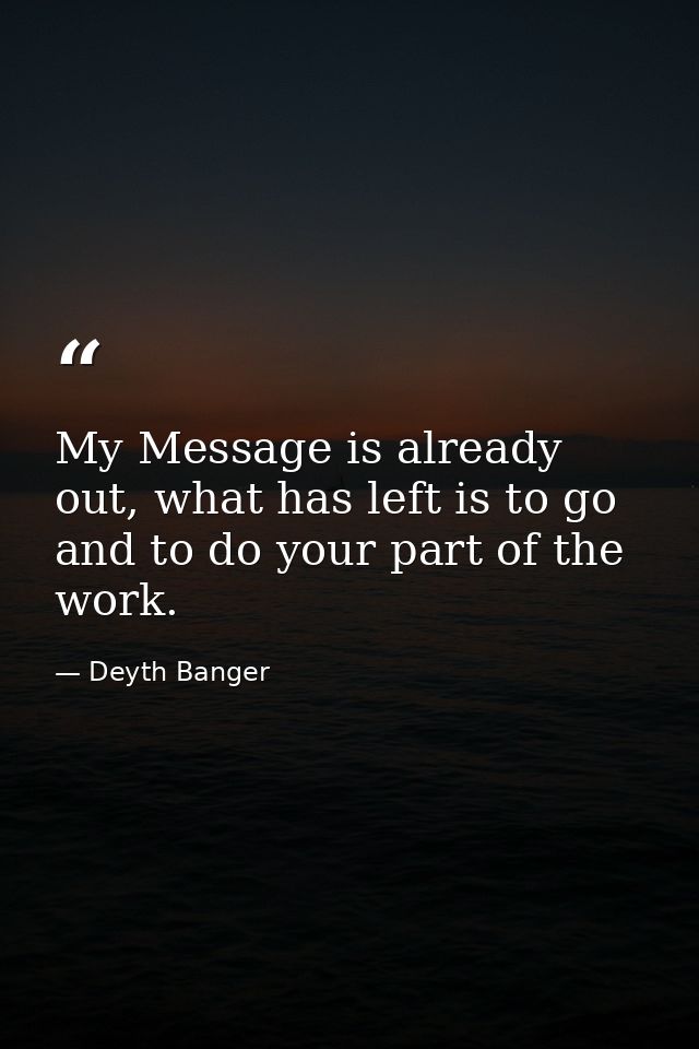 My Message is already out, what has left is to go and to do your part of the work. — Deyth Banger