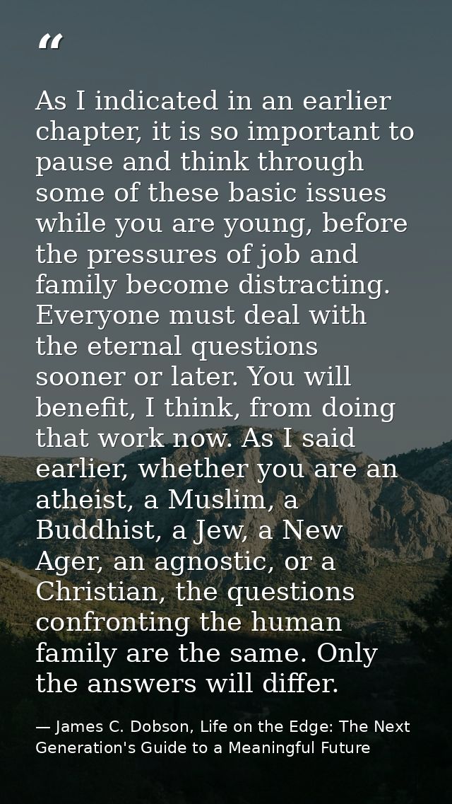 As I indicated in an earlier chapter, it is so important to pause and think through some of these basic issues while you — James C. Dobson, Life on the Edge: The Next Generation's Guide to a Meaningful Future