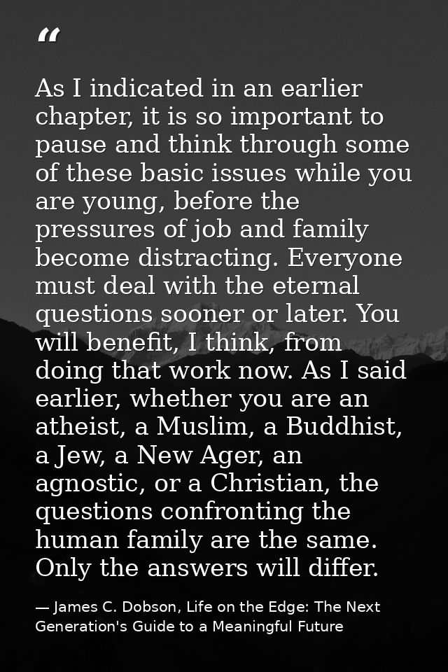 As I indicated in an earlier chapter, it is so important to pause and think through some of these basic issues while you — James C. Dobson, Life on the Edge: The Next Generation's Guide to a Meaningful Future