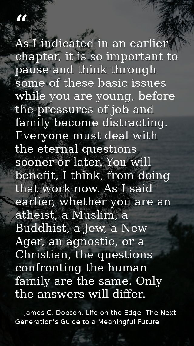 As I indicated in an earlier chapter, it is so important to pause and think through some of these basic issues while you — James C. Dobson, Life on the Edge: The Next Generation's Guide to a Meaningful Future