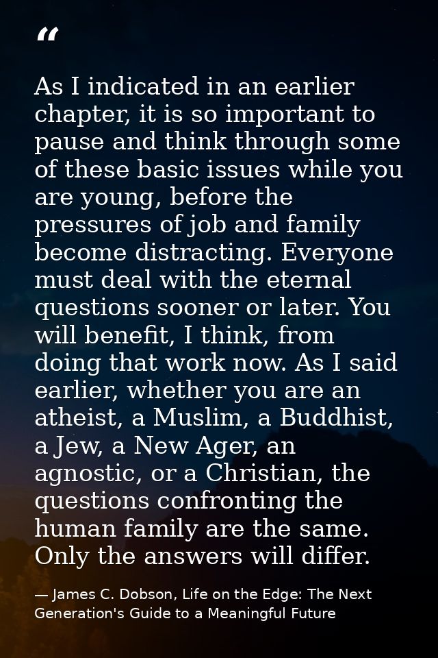 As I indicated in an earlier chapter, it is so important to pause and think through some of these basic issues while you — James C. Dobson, Life on the Edge: The Next Generation's Guide to a Meaningful Future