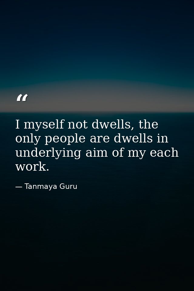 I myself not dwells, the only people are dwells in underlying aim of my each work. — Tanmaya Guru