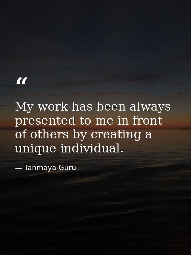 My work has been always presented to me in front of others by creating a unique individual. — Tanmaya Guru