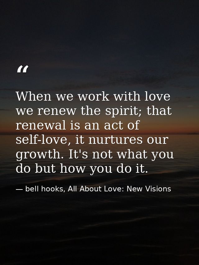 When we work with love we renew the spirit; that renewal is an act of self-love, it nurtures our growth. It's not what y — bell hooks, All About Love: New Visions