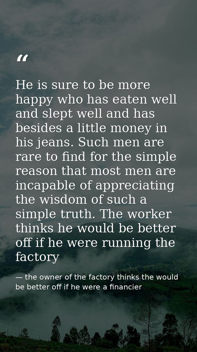 He is sure to be more happy who has eaten well and slept well and has besides a little money in his jeans. Such men are  — the owner of the factory thinks the would be better off if he were a financier