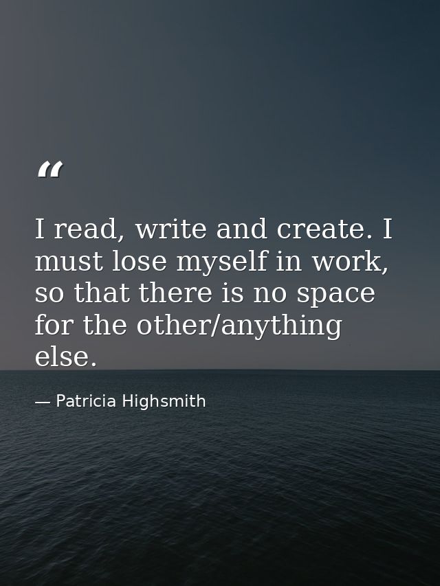 I read, write and create. I must lose myself in work, so that there is no space for the other/anything else. — Patricia Highsmith