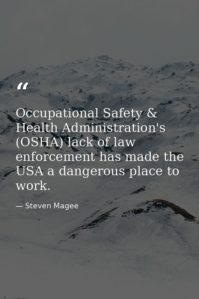 Occupational Safety & Health Administration's (OSHA) lack of law enforcement has made the USA a dangerous place to work. — Steven Magee