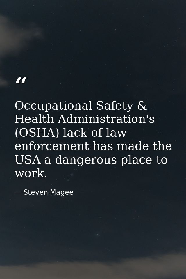 Occupational Safety & Health Administration's (OSHA) lack of law enforcement has made the USA a dangerous place to work. — Steven Magee