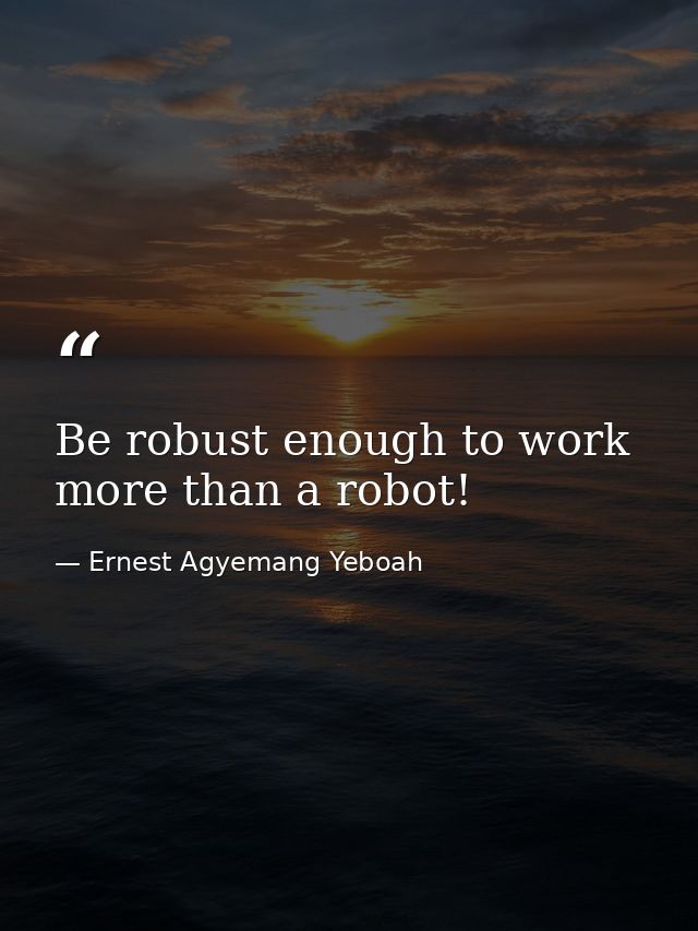 Be robust enough to work more than a robot! — Ernest Agyemang Yeboah