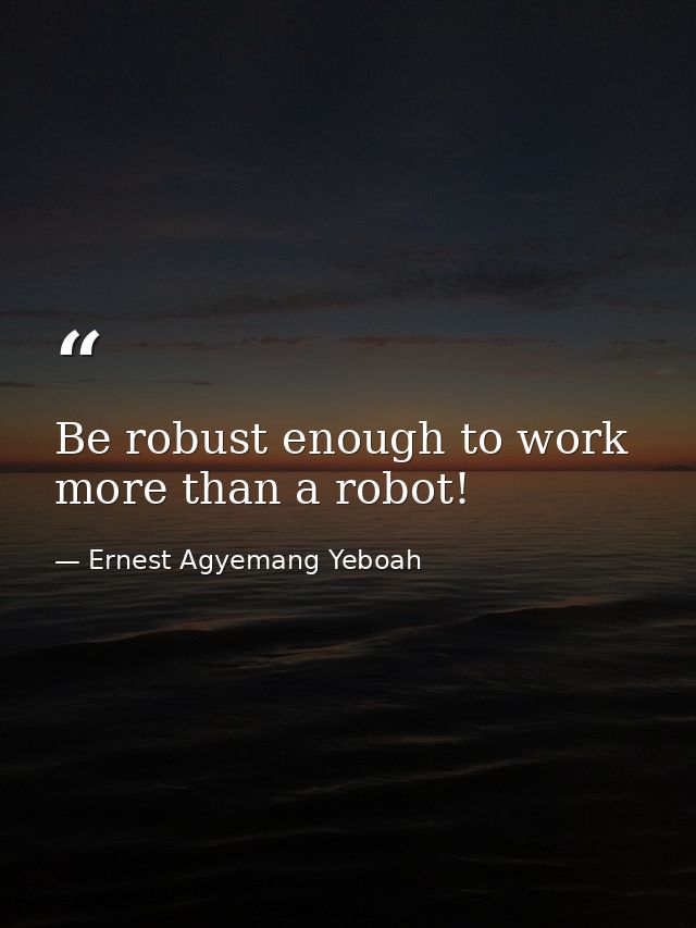 Be robust enough to work more than a robot! — Ernest Agyemang Yeboah