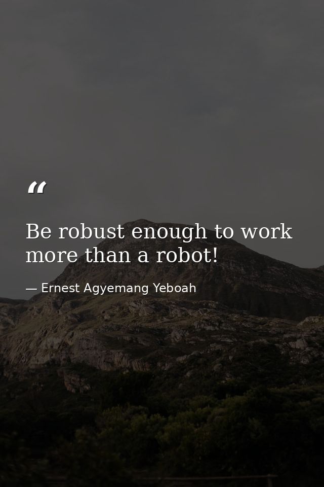 Be robust enough to work more than a robot! — Ernest Agyemang Yeboah