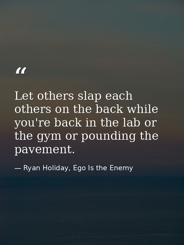 Let others slap each others on the back while you're back in the lab or the gym or pounding the pavement. — Ryan Holiday, Ego Is the Enemy