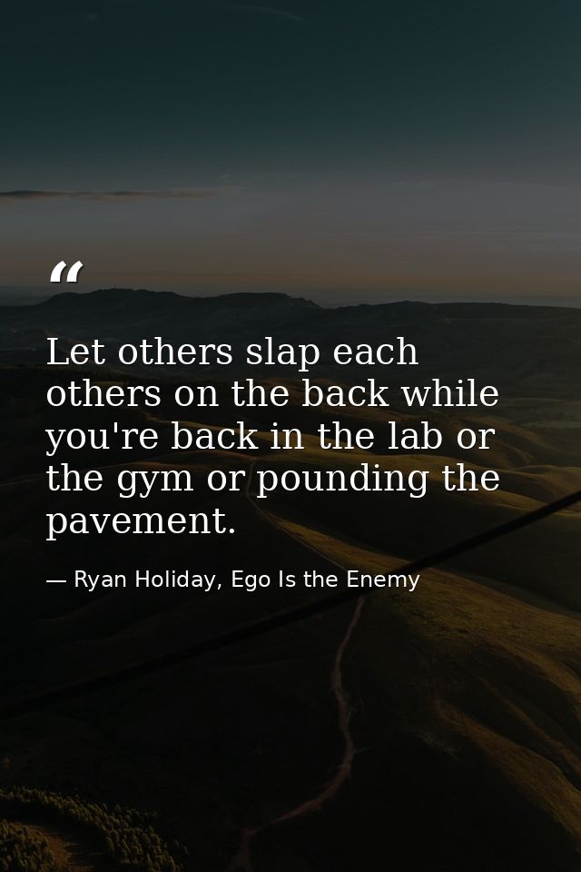 Let others slap each others on the back while you're back in the lab or the gym or pounding the pavement. — Ryan Holiday, Ego Is the Enemy