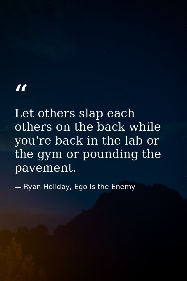 Let others slap each others on the back while you're back in the lab or the gym or pounding the pavement. — Ryan Holiday, Ego Is the Enemy