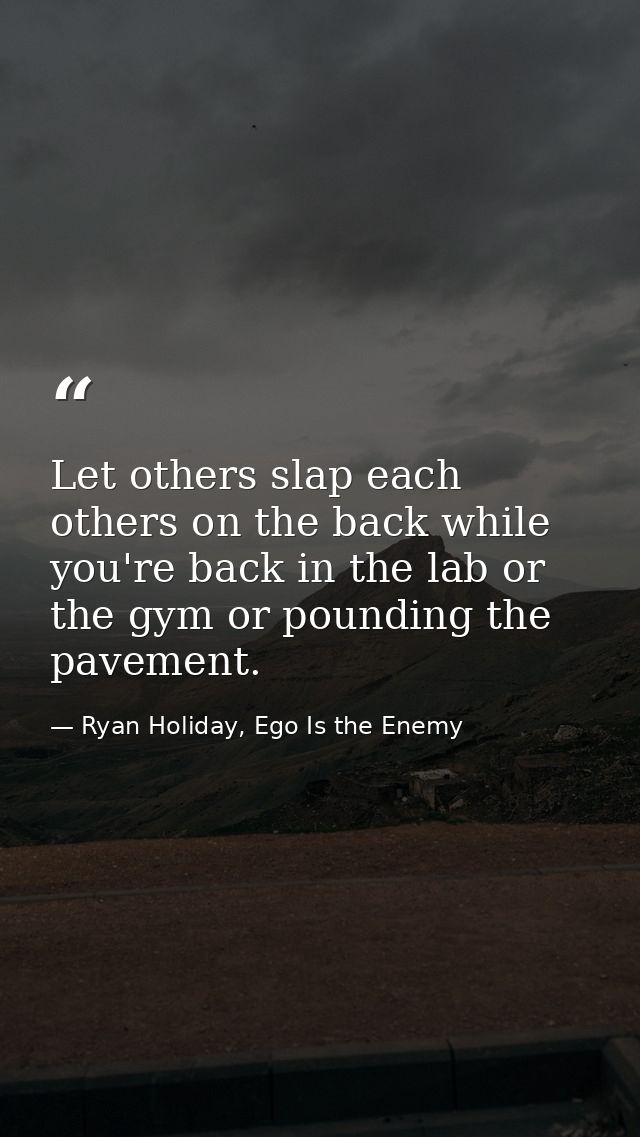 Let others slap each others on the back while you're back in the lab or the gym or pounding the pavement. — Ryan Holiday, Ego Is the Enemy