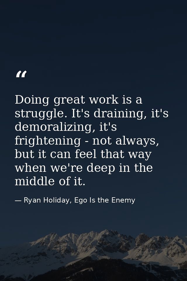Doing great work is a struggle. It's draining, it's demoralizing, it's frightening - not always, but it can feel that wa — Ryan Holiday, Ego Is the Enemy