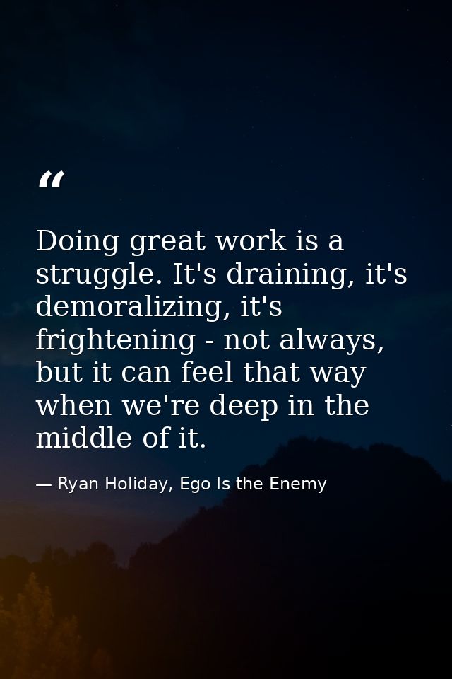 Doing great work is a struggle. It's draining, it's demoralizing, it's frightening - not always, but it can feel that wa — Ryan Holiday, Ego Is the Enemy