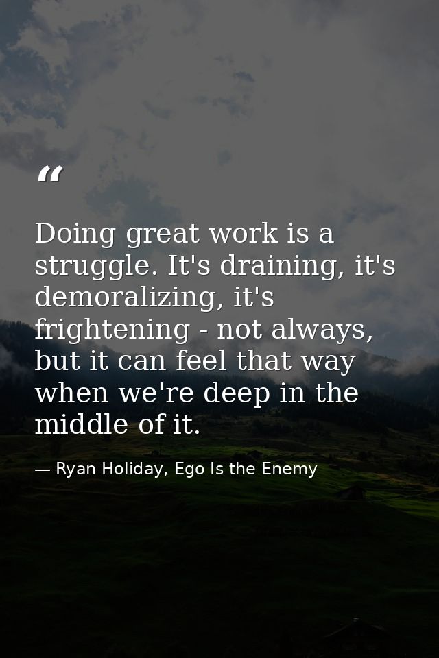 Doing great work is a struggle. It's draining, it's demoralizing, it's frightening - not always, but it can feel that wa — Ryan Holiday, Ego Is the Enemy