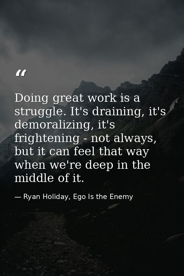 Doing great work is a struggle. It's draining, it's demoralizing, it's frightening - not always, but it can feel that wa — Ryan Holiday, Ego Is the Enemy