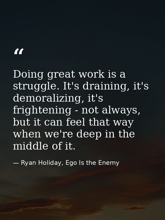 Doing great work is a struggle. It's draining, it's demoralizing, it's frightening - not always, but it can feel that wa — Ryan Holiday, Ego Is the Enemy