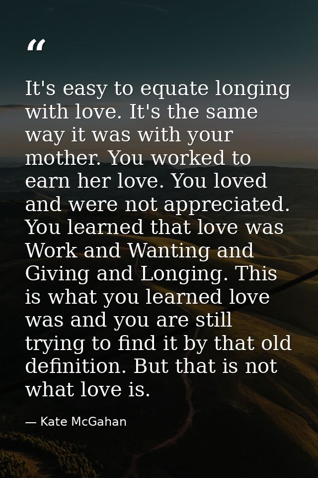 It's easy to equate longing with love. It's the same way it was with your mother. You worked to earn her love. You loved — Kate McGahan