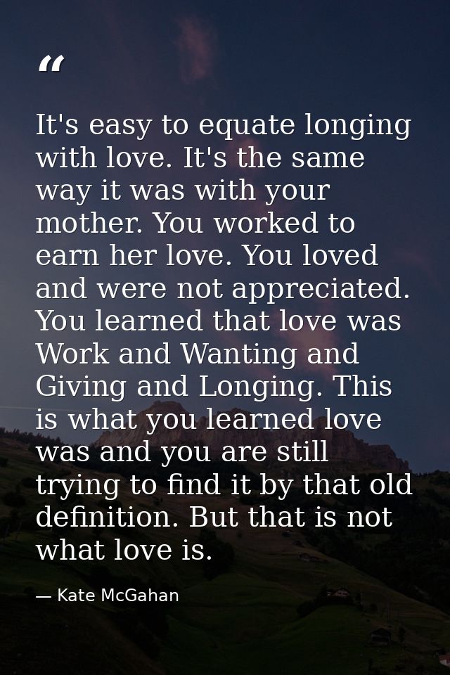 It's easy to equate longing with love. It's the same way it was with your mother. You worked to earn her love. You loved — Kate McGahan