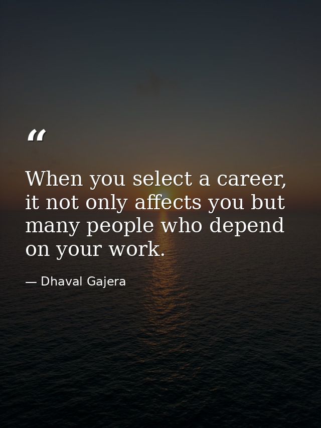 When you select a career, it not only affects you but many people who depend on your work. — Dhaval Gajera