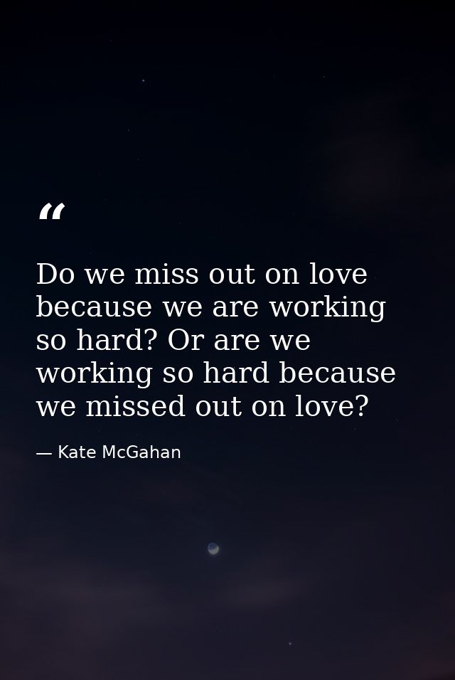 Do we miss out on love because we are working so hard? Or are we working so hard because we missed out on love? — Kate McGahan
