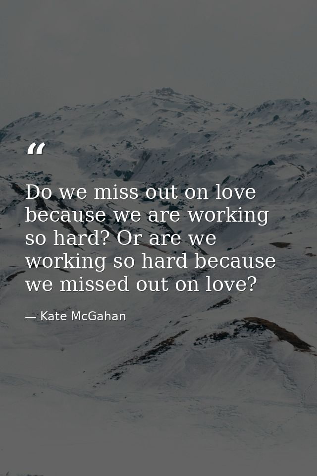 Do we miss out on love because we are working so hard? Or are we working so hard because we missed out on love? — Kate McGahan