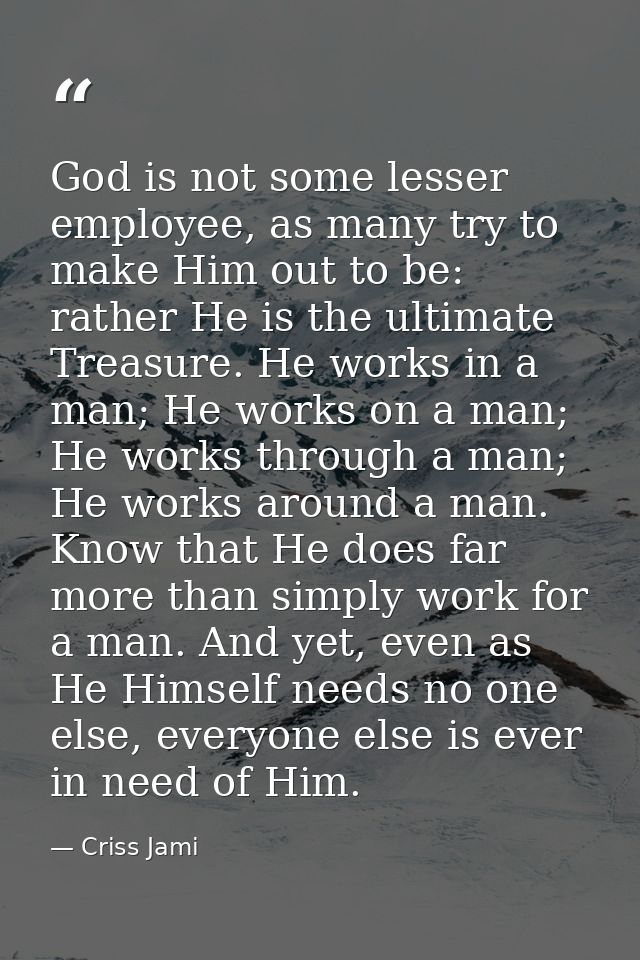 God is not some lesser employee, as many try to make Him out to be: rather He is the ultimate Treasure. He works in a ma — Criss Jami