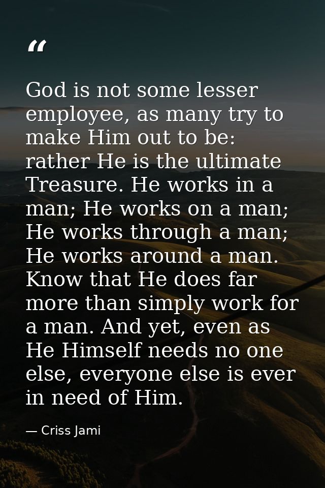 God is not some lesser employee, as many try to make Him out to be: rather He is the ultimate Treasure. He works in a ma — Criss Jami