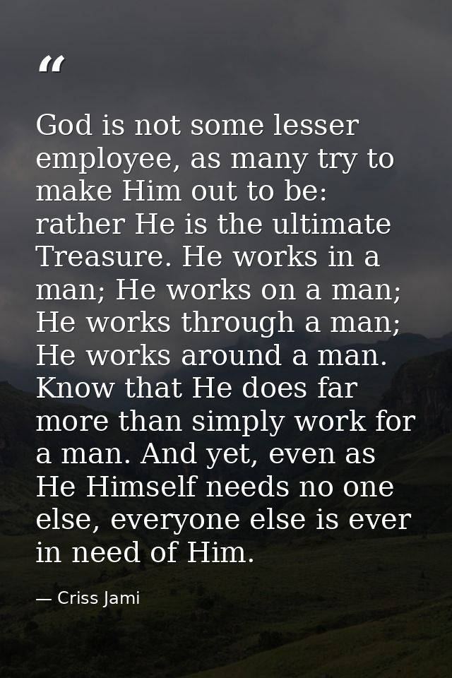 God is not some lesser employee, as many try to make Him out to be: rather He is the ultimate Treasure. He works in a ma — Criss Jami