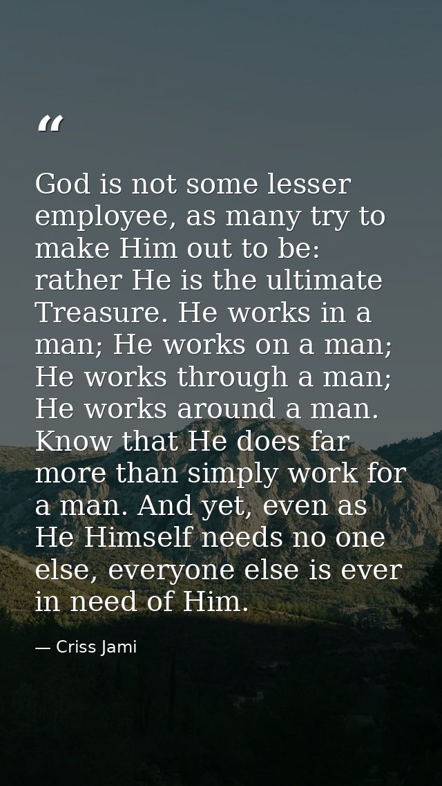 God is not some lesser employee, as many try to make Him out to be: rather He is the ultimate Treasure. He works in a ma — Criss Jami