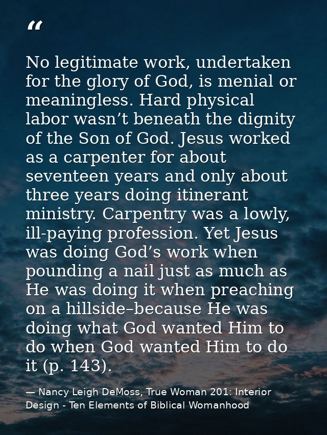 No legitimate work, undertaken for the glory of God, is menial or meaningless. Hard physical labor wasn’t beneath the di — Nancy Leigh DeMoss, True Woman 201: Interior Design - Ten Elements of Biblical Womanhood