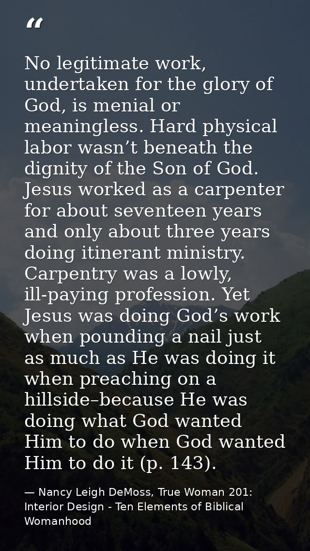 No legitimate work, undertaken for the glory of God, is menial or meaningless. Hard physical labor wasn’t beneath the di — Nancy Leigh DeMoss, True Woman 201: Interior Design - Ten Elements of Biblical Womanhood
