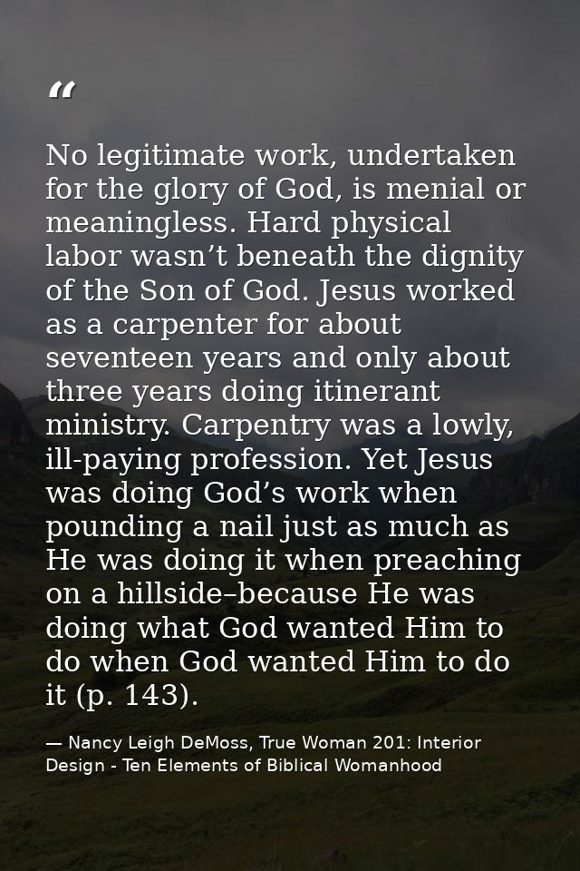 No legitimate work, undertaken for the glory of God, is menial or meaningless. Hard physical labor wasn’t beneath the di — Nancy Leigh DeMoss, True Woman 201: Interior Design - Ten Elements of Biblical Womanhood