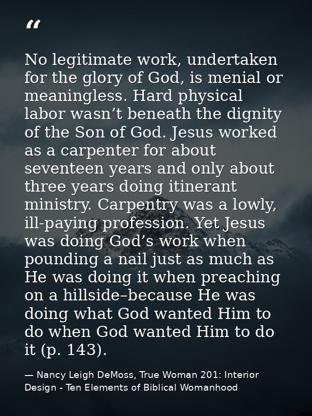 No legitimate work, undertaken for the glory of God, is menial or meaningless. Hard physical labor wasn’t beneath the di — Nancy Leigh DeMoss, True Woman 201: Interior Design - Ten Elements of Biblical Womanhood